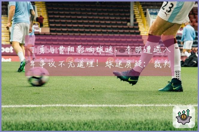 丁勇与曹阳影响球迷，李明遭遇八年争议不无道理！球迷质疑：裁判为何只有一位？