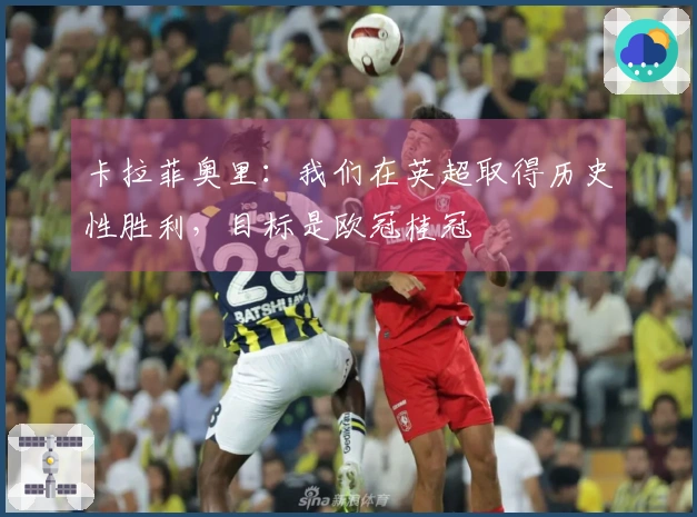 卡拉菲奥里：我们在英超取得历史性胜利，目标是欧冠桂冠