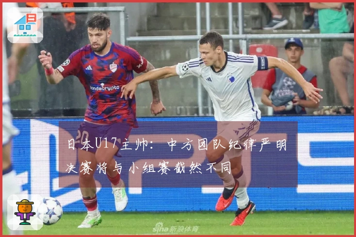 日本U17主帅:中方团队纪律严明 决赛将与小组赛截然不同