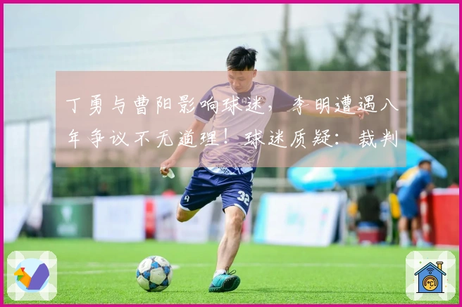 丁勇与曹阳影响球迷，李明遭遇八年争议不无道理！球迷质疑：裁判为何只有一位？
