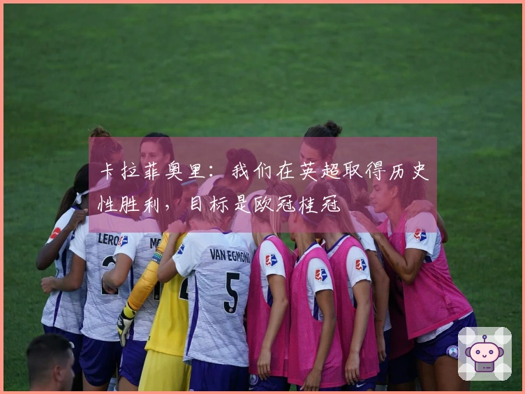 卡拉菲奥里：我们在英超取得历史性胜利，目标是欧冠桂冠